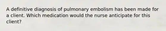 A definitive diagnosis of pulmonary embolism has been made for a client. Which medication would the nurse anticipate for this client?