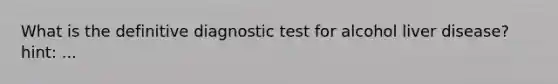 What is the definitive diagnostic test for alcohol liver disease? hint: ...