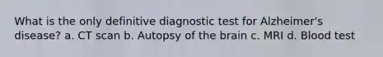 What is the only definitive diagnostic test for Alzheimer's disease? a. CT scan b. Autopsy of the brain c. MRI d. Blood test