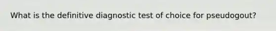 What is the definitive diagnostic test of choice for pseudogout?