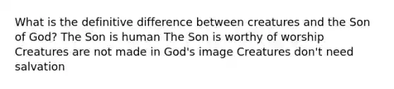 What is the definitive difference between creatures and the Son of God? The Son is human The Son is worthy of worship Creatures are not made in God's image Creatures don't need salvation