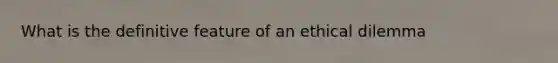 What is the definitive feature of an ethical dilemma