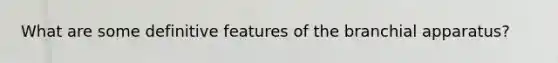 What are some definitive features of the branchial apparatus?