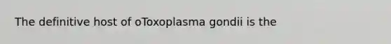 The definitive host of oToxoplasma gondii is the