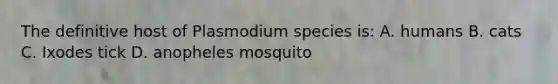 The definitive host of Plasmodium species is: A. humans B. cats C. Ixodes tick D. anopheles mosquito