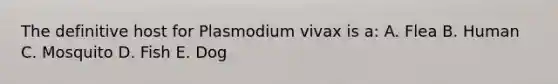 The definitive host for Plasmodium vivax is a: A. Flea B. Human C. Mosquito D. Fish E. Dog