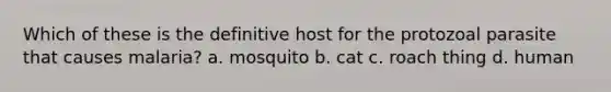 Which of these is the definitive host for the protozoal parasite that causes malaria? a. mosquito b. cat c. roach thing d. human