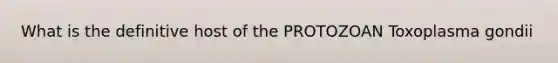 What is the definitive host of the PROTOZOAN Toxoplasma gondii