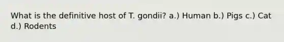 What is the definitive host of T. gondii? a.) Human b.) Pigs c.) Cat d.) Rodents