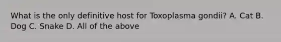 What is the only definitive host for Toxoplasma gondii? A. Cat B. Dog C. Snake D. All of the above