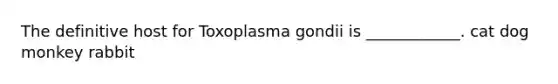 The definitive host for Toxoplasma gondii is ____________. cat dog monkey rabbit