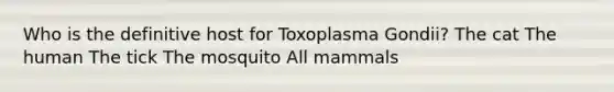 Who is the definitive host for Toxoplasma Gondii? The cat The human The tick The mosquito All mammals