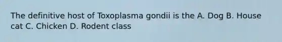 The definitive host of Toxoplasma gondii is the A. Dog B. House cat C. Chicken D. Rodent class