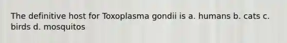 The definitive host for Toxoplasma gondii is a. humans b. cats c. birds d. mosquitos