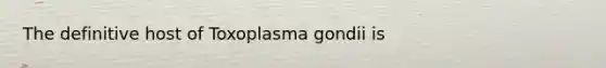 The definitive host of Toxoplasma gondii is