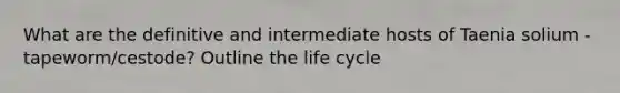 What are the definitive and intermediate hosts of Taenia solium - tapeworm/cestode? Outline the life cycle