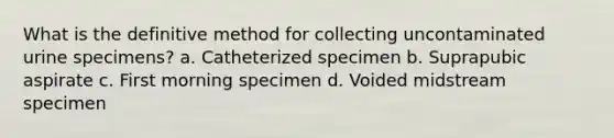 What is the definitive method for collecting uncontaminated urine specimens? a. Catheterized specimen b. Suprapubic aspirate c. First morning specimen d. Voided midstream specimen