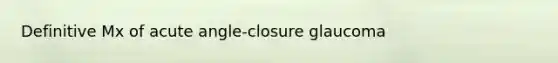 Definitive Mx of acute angle-closure glaucoma