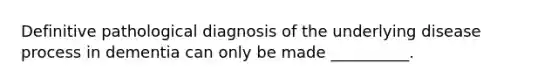 Definitive pathological diagnosis of the underlying disease process in dementia can only be made __________.