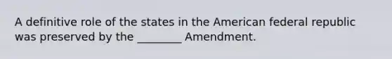 A definitive role of the states in the American federal republic was preserved by the ________ Amendment.