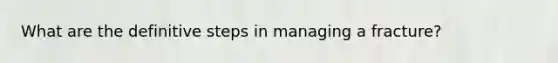 What are the definitive steps in managing a fracture?