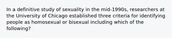 In a definitive study of sexuality in the mid-1990s, researchers at the University of Chicago established three criteria for identifying people as homosexual or bisexual including which of the following?