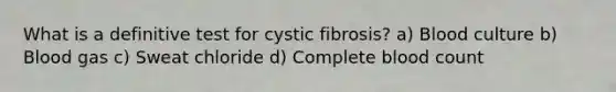 What is a definitive test for cystic fibrosis? a) Blood culture b) Blood gas c) Sweat chloride d) Complete blood count