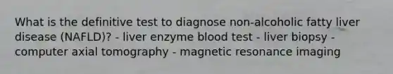 What is the definitive test to diagnose non-alcoholic fatty liver disease (NAFLD)? - liver enzyme blood test - liver biopsy - computer axial tomography - magnetic resonance imaging