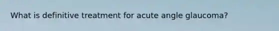 What is definitive treatment for acute angle glaucoma?