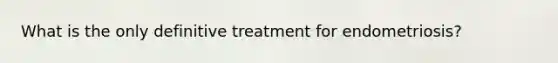 What is the only definitive treatment for endometriosis?