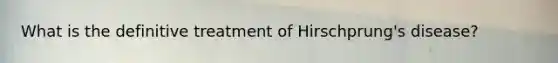 What is the definitive treatment of Hirschprung's disease?