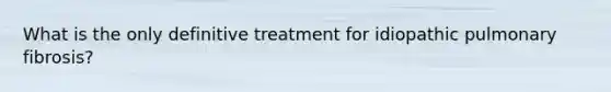 What is the only definitive treatment for idiopathic pulmonary fibrosis?