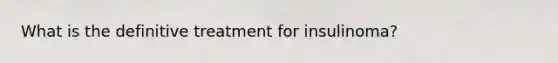What is the definitive treatment for insulinoma?