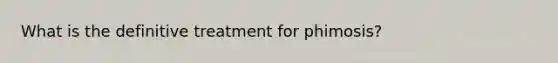 What is the definitive treatment for phimosis?