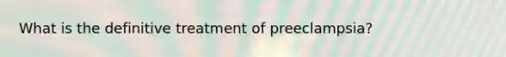 What is the definitive treatment of preeclampsia?