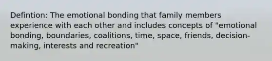 Defintion: The emotional bonding that family members experience with each other and includes concepts of "emotional bonding, boundaries, coalitions, time, space, friends, decision-making, interests and recreation"