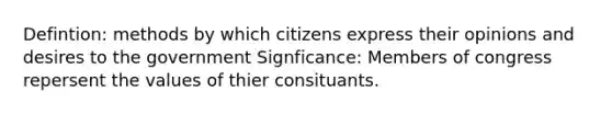 Defintion: methods by which citizens express their opinions and desires to the government Signficance: Members of congress repersent the values of thier consituants.