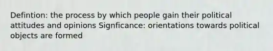 Defintion: the process by which people gain their political attitudes and opinions Signficance: orientations towards political objects are formed