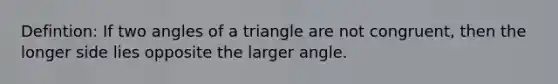 Defintion: If two angles of a triangle are not congruent, then the longer side lies opposite the larger angle.