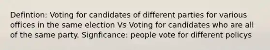 Defintion: Voting for candidates of different parties for various offices in the same election Vs Voting for candidates who are all of the same party. Signficance: people vote for different policys