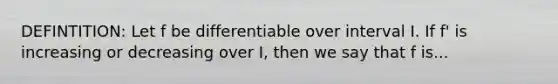 DEFINTITION: Let f be differentiable over interval I. If f' is increasing or decreasing over I, then we say that f is...