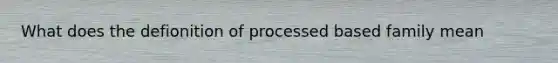 What does the defionition of processed based family mean