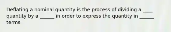 Deflating a nominal quantity is the process of dividing a ____ quantity by a ______ in order to express the quantity in ______ terms