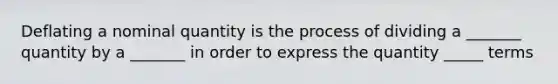 Deflating a nominal quantity is the process of dividing a _______ quantity by a _______ in order to express the quantity _____ terms