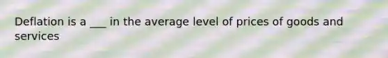 Deflation is a ___ in the average level of prices of goods and services