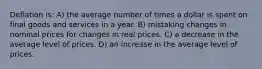 Deflation is: A) the average number of times a dollar is spent on final goods and services in a year. B) mistaking changes in nominal prices for changes in real prices. C) a decrease in the average level of prices. D) an increase in the average level of prices.