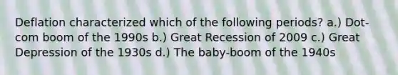 Deflation characterized which of the following periods? a.) Dot-com boom of the 1990s b.) Great Recession of 2009 c.) Great Depression of the 1930s d.) The baby-boom of the 1940s