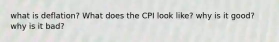 what is deflation? What does the CPI look like? why is it good? why is it bad?