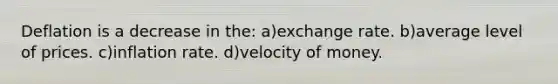 Deflation is a decrease in the: a)exchange rate. b)average level of prices. c)inflation rate. d)velocity of money.