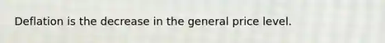 Deflation is the decrease in the general price level.